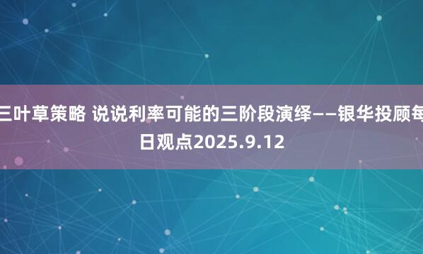 三叶草策略 说说利率可能的三阶段演绎——银华投顾每日观点2025.9.12