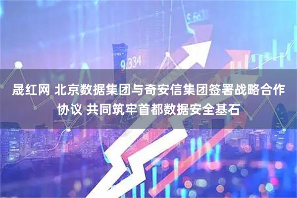 晟红网 北京数据集团与奇安信集团签署战略合作协议 共同筑牢首都数据安全基石