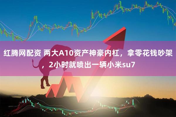 红腾网配资 两大A10资产神豪内杠，拿零花钱吵架，2小时就喷出一辆小米su7
