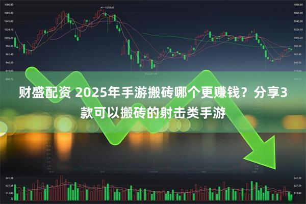 财盛配资 2025年手游搬砖哪个更赚钱？分享3款可以搬砖的射击类手游