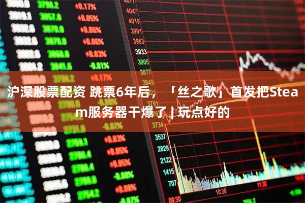 沪深股票配资 跳票6年后，「丝之歌」首发把Steam服务器干爆了 | 玩点好的