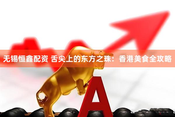 无锡恒鑫配资 舌尖上的东方之珠：香港美食全攻略