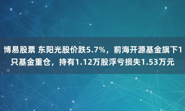 博易股票 东阳光股价跌5.7%，前海开源基金旗下1只基金重仓，持有1.12万股浮亏损失1.53万元