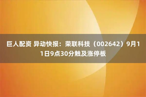 巨人配资 异动快报：荣联科技（002642）9月11日9点30分触及涨停板