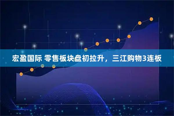 宏盈国际 零售板块盘初拉升，三江购物3连板