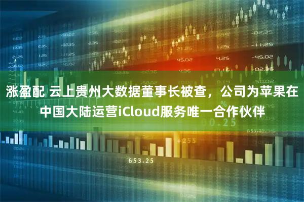 涨盈配 云上贵州大数据董事长被查，公司为苹果在中国大陆运营iCloud服务唯一合作伙伴