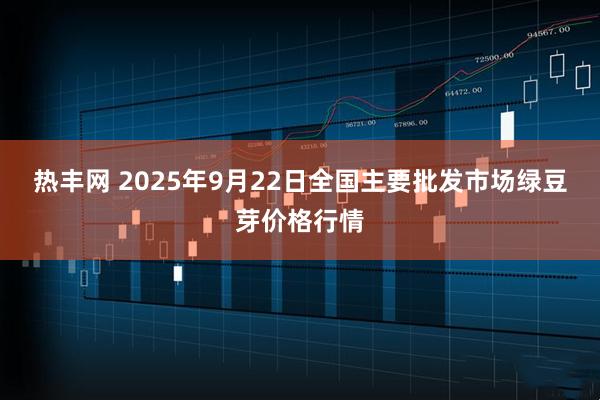 热丰网 2025年9月22日全国主要批发市场绿豆芽价格行情