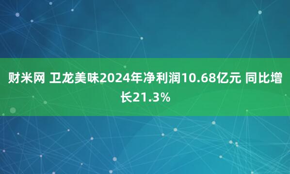 财米网 卫龙美味2024年净利润10.68亿元 同比增长21.3%