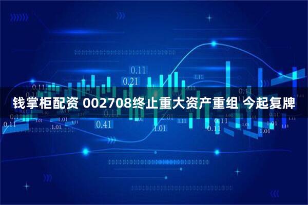 钱掌柜配资 002708终止重大资产重组 今起复牌