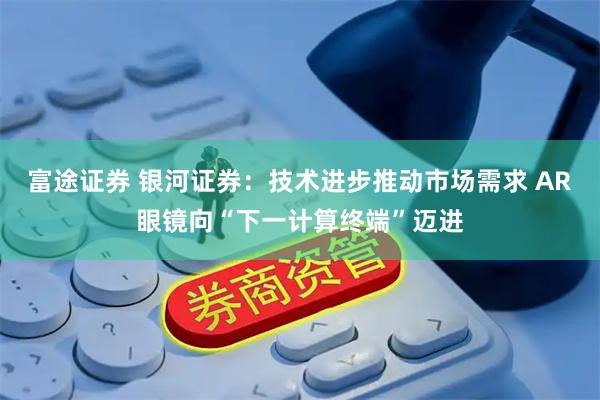 富途证券 银河证券：技术进步推动市场需求 AR眼镜向“下一计算终端”迈进