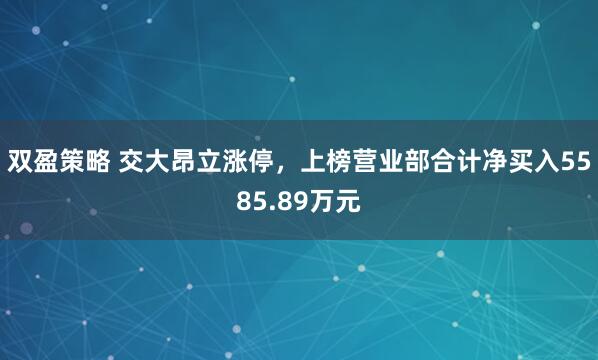 双盈策略 交大昂立涨停，上榜营业部合计净买入5585.89万元
