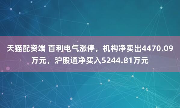 天猫配资端 百利电气涨停，机构净卖出4470.09万元，沪股通净买入5244.81万元