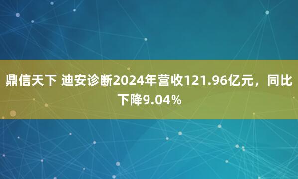 鼎信天下 迪安诊断2024年营收121.96亿元，同比下降9.04%