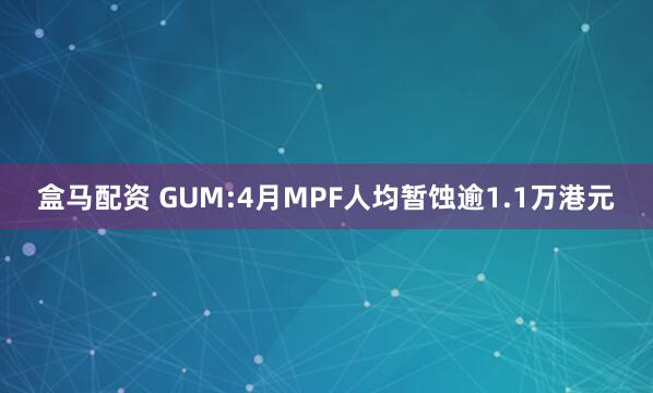 盒马配资 GUM:4月MPF人均暂蚀逾1.1万港元