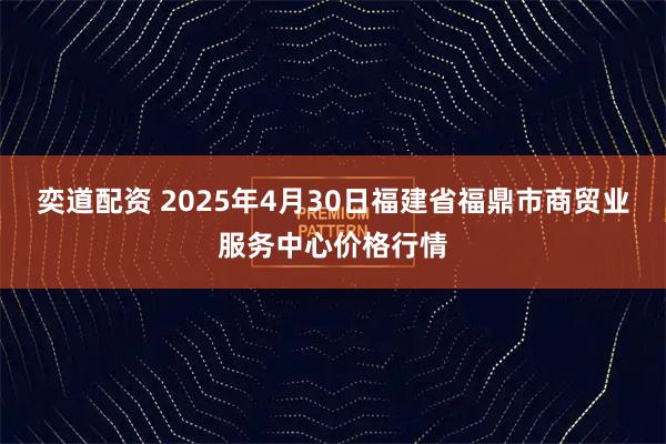 奕道配资 2025年4月30日福建省福鼎市商贸业服务中心价格行情