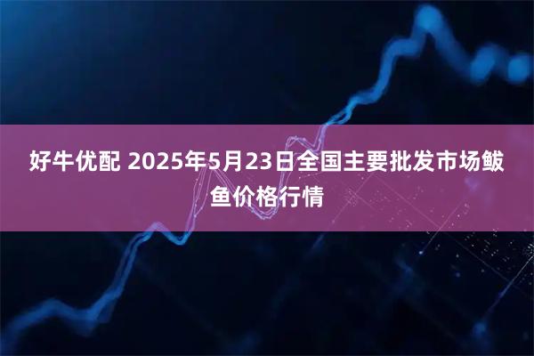 好牛优配 2025年5月23日全国主要批发市场鲅鱼价格行情
