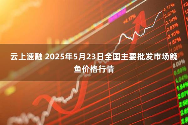 云上速融 2025年5月23日全国主要批发市场鮸鱼价格行情