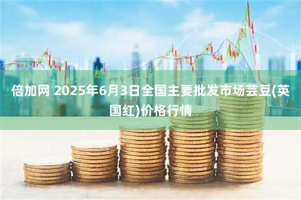 倍加网 2025年6月3日全国主要批发市场芸豆(英国红)价格行情