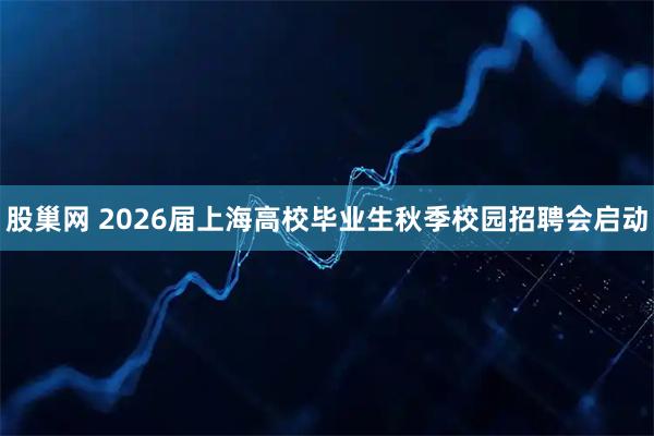 股巢网 2026届上海高校毕业生秋季校园招聘会启动
