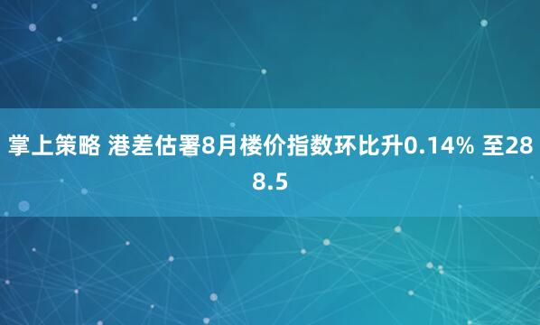 掌上策略 港差估署8月楼价指数环比升0.14% 至288.5