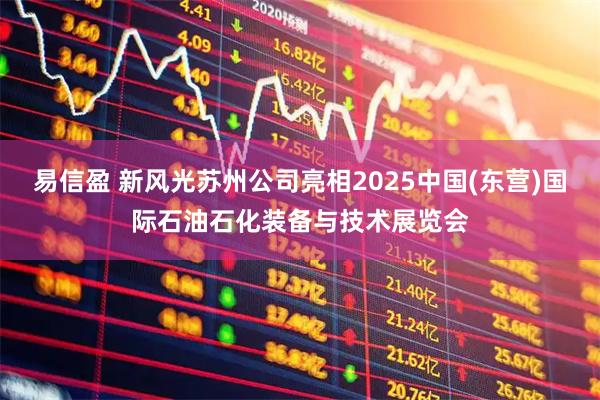 易信盈 新风光苏州公司亮相2025中国(东营)国际石油石化装备与技术展览会