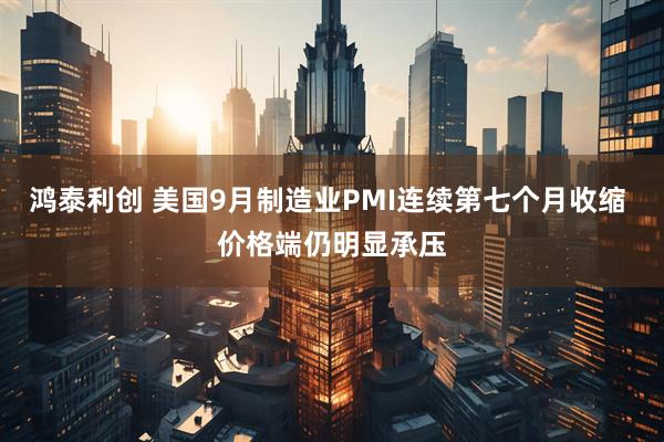 鸿泰利创 美国9月制造业PMI连续第七个月收缩 价格端仍明显承压
