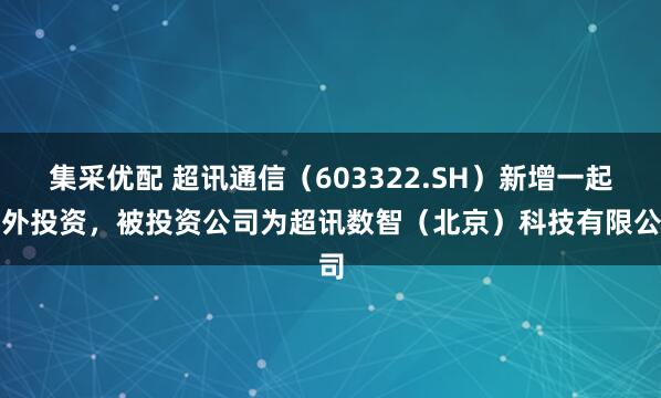 集采优配 超讯通信（603322.SH）新增一起对外投资，被投资公司为超讯数智（北京）科技有限公司