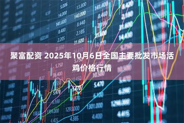 聚富配资 2025年10月6日全国主要批发市场活鸡价格行情