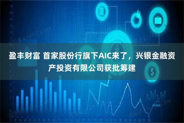 盈丰财富 首家股份行旗下AIC来了，兴银金融资产投资有限公司获批筹建