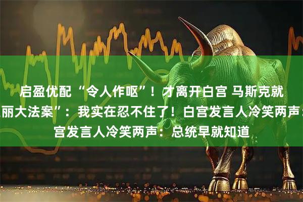 启盈优配 “令人作呕”！才离开白宫 马斯克就怒骂特朗普“美丽大法案”：我实在忍不住了！白宫发言人冷笑两声：总统早就知道