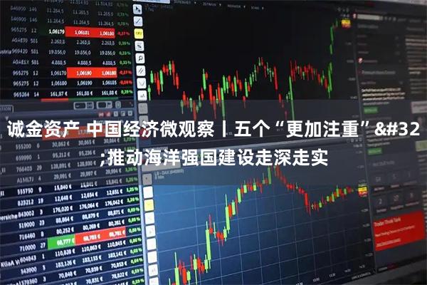 诚金资产 中国经济微观察丨五个“更加注重”&#32;推动海洋强国建设走深走实
