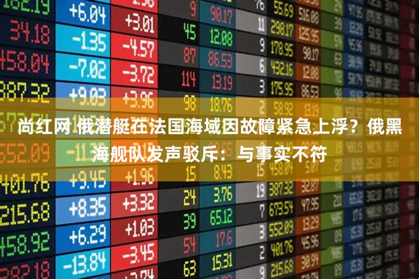 尚红网 俄潜艇在法国海域因故障紧急上浮？俄黑海舰队发声驳斥：与事实不符
