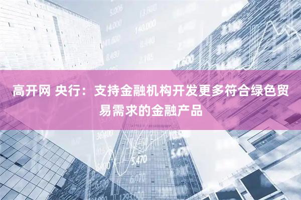 高开网 央行：支持金融机构开发更多符合绿色贸易需求的金融产品