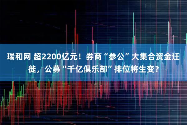 瑞和网 超2200亿元！券商“参公”大集合资金迁徙，公募“千亿俱乐部”排位将生变？