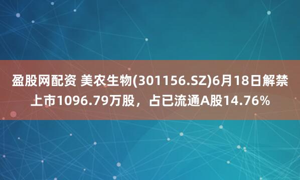 盈股网配资 美农生物(301156.SZ)6月18日解禁上市1096.79万股，占已流通A股14.76%