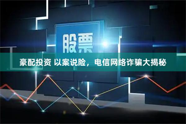 豪配投资 以案说险，电信网络诈骗大揭秘