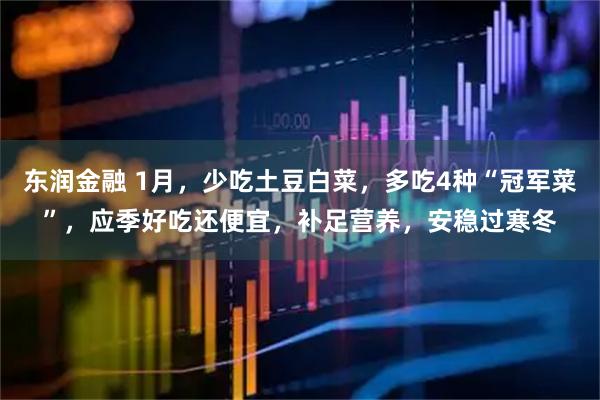 东润金融 1月，少吃土豆白菜，多吃4种“冠军菜”，应季好吃还便宜，补足营养，安稳过寒冬