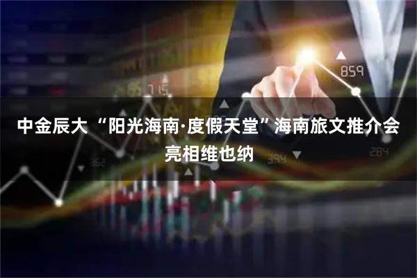 中金辰大 “阳光海南·度假天堂”海南旅文推介会亮相维也纳