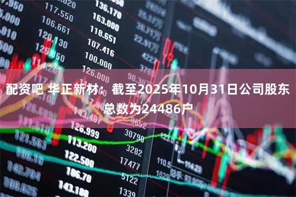配资吧 华正新材：截至2025年10月31日公司股东总数为24486户
