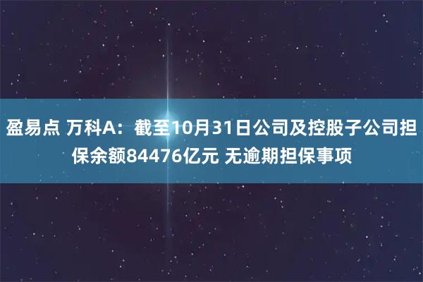盈易点 万科A：截至10月31日公司及控股子公司担保余额84476亿元 无逾期担保事项