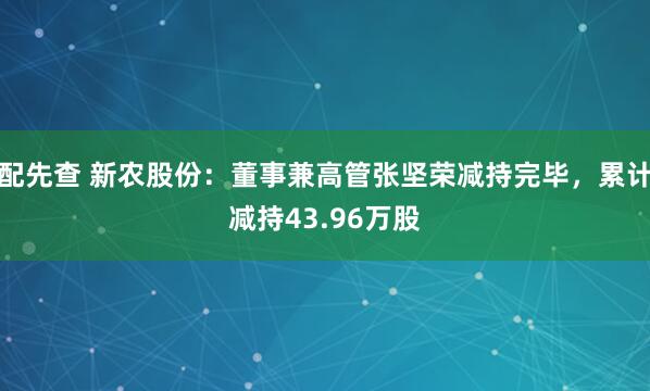 配先查 新农股份：董事兼高管张坚荣减持完毕，累计减持43.96万股