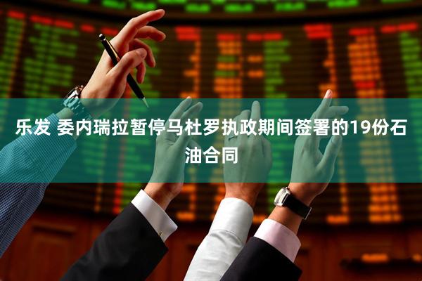乐发 委内瑞拉暂停马杜罗执政期间签署的19份石油合同
