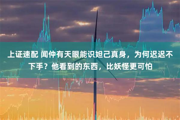上证速配 闻仲有天眼能识妲己真身，为何迟迟不下手？他看到的东西，比妖怪更可怕