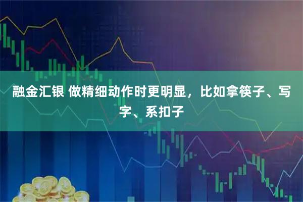 融金汇银 做精细动作时更明显，比如拿筷子、写字、系扣子