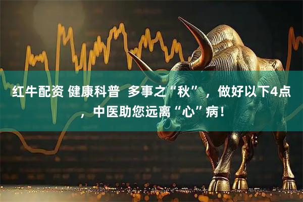 红牛配资 健康科普  多事之“秋” ，做好以下4点，中医助您远离“心”病！