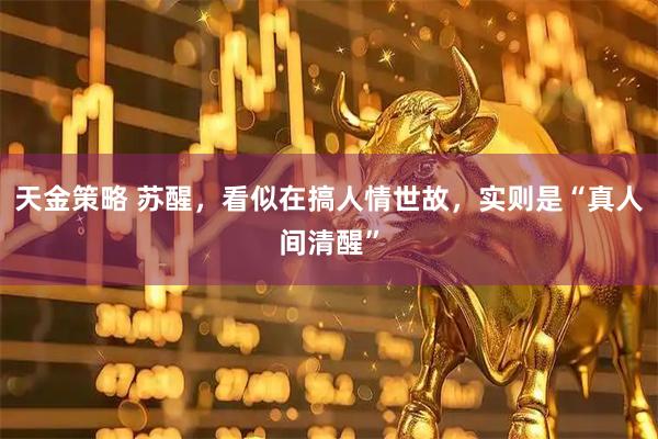 天金策略 苏醒，看似在搞人情世故，实则是“真人间清醒”