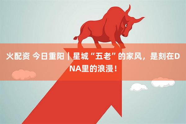 火配资 今日重阳｜星城“五老”的家风，是刻在DNA里的浪漫！