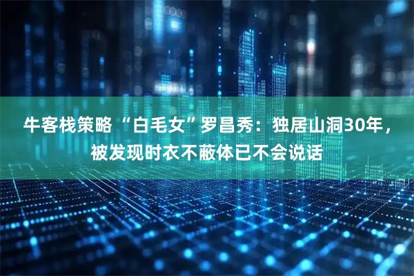 牛客栈策略 “白毛女”罗昌秀：独居山洞30年，被发现时衣不蔽体已不会说话