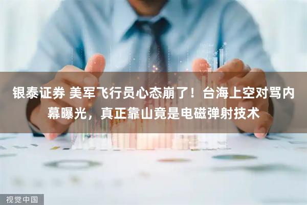 银泰证券 美军飞行员心态崩了！台海上空对骂内幕曝光，真正靠山竟是电磁弹射技术