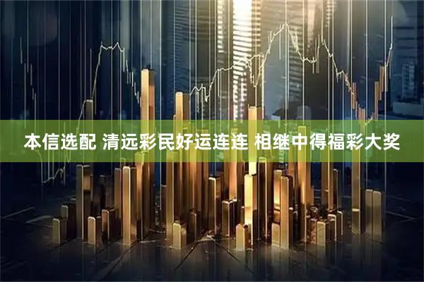 本信选配 清远彩民好运连连 相继中得福彩大奖